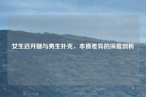 女生迈开腿与男生扑克，本质差异的深度剖析