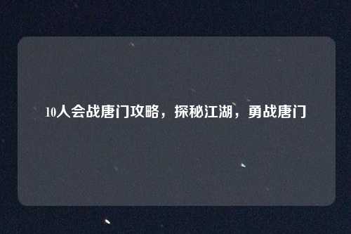 10人会战唐门攻略,探秘江湖,勇战唐门