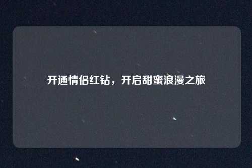 开通情侣红钻,开启甜蜜浪漫之旅
