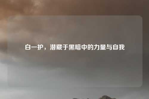 白一护，潜藏于黑暗中的力量与自我