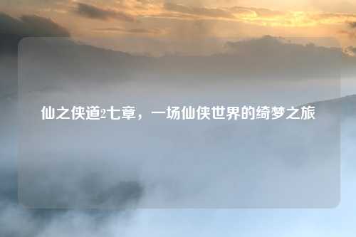 仙之侠道2七章，一场仙侠世界的绮梦之旅
