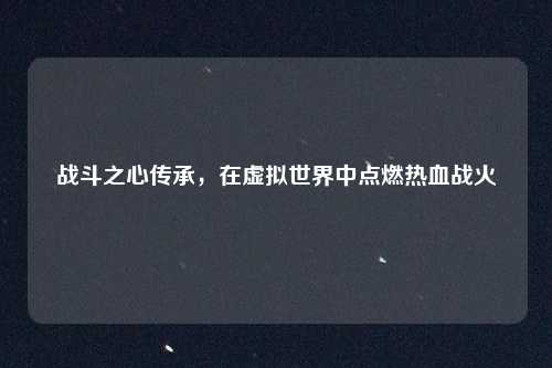 战斗之心传承，在虚拟世界中点燃热血战火