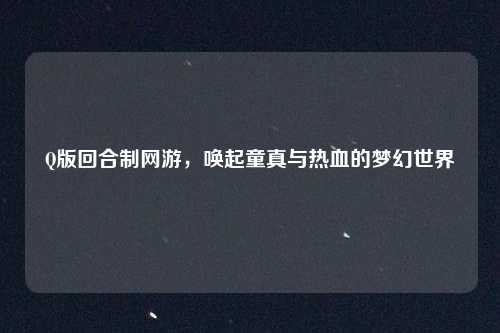 Q版回合制网游，唤起童真与热血的梦幻世界