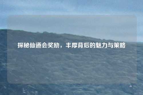 探秘仙道会奖励，丰厚背后的魅力与策略