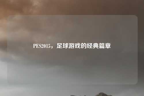PES2015，足球游戏的经典篇章