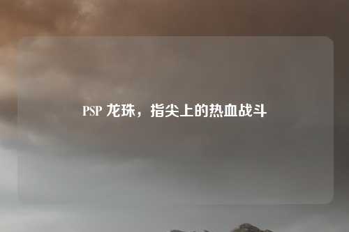 PSP 龙珠，指尖上的热血战斗