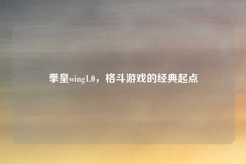 拳皇wing1.0，格斗游戏的经典起点