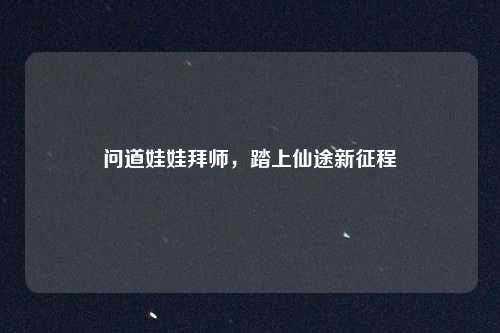问道娃娃拜师,踏上仙途新征程