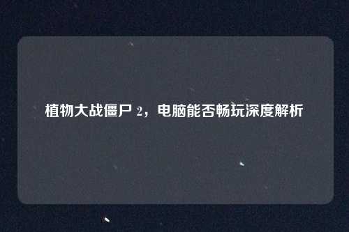 植物大战僵尸 2，电脑能否畅玩深度解析
