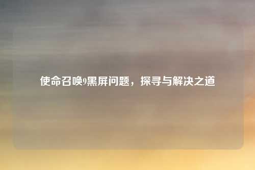 使命召唤9黑屏问题，探寻与解决之道