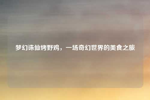 梦幻诛仙烤野鸡，一场奇幻世界的美食之旅