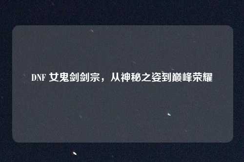 DNF 女鬼剑剑宗，从神秘之姿到巅峰荣耀