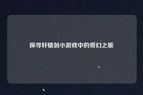 探寻轩辕剑小游戏中的奇幻之旅