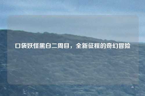 口袋妖怪黑白二周目，全新征程的奇幻冒险
