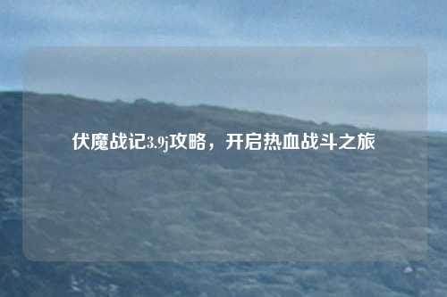 伏魔战记3.9j攻略，开启热血战斗之旅