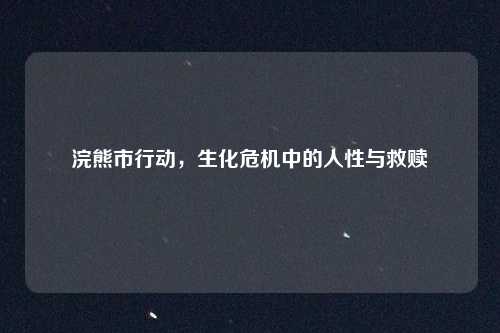 浣熊市行动，生化危机中的人性与救赎