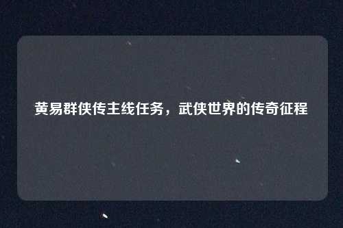 黄易群侠传主线任务,武侠世界的传奇征程