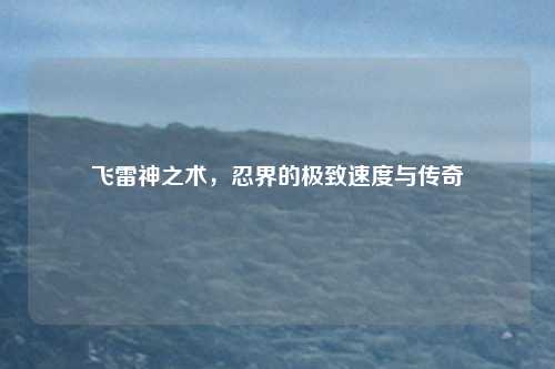 飞雷神之术，忍界的极致速度与传奇
