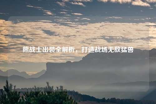 熊战士出装全解析，打造战场无敌猛兽