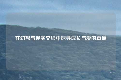 在幻想与现实交织中探寻成长与爱的真谛
