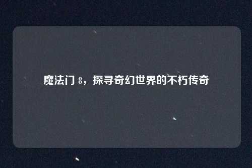 魔法门 8，探寻奇幻世界的不朽传奇