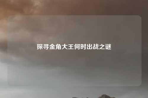 探寻金角大王何时出战之谜