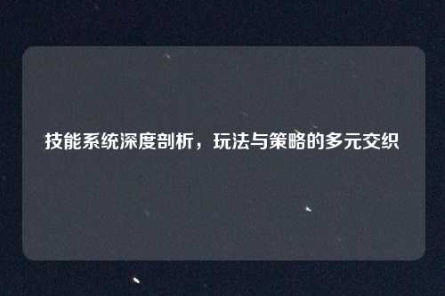 技能系统深度剖析，玩法与策略的多元交织