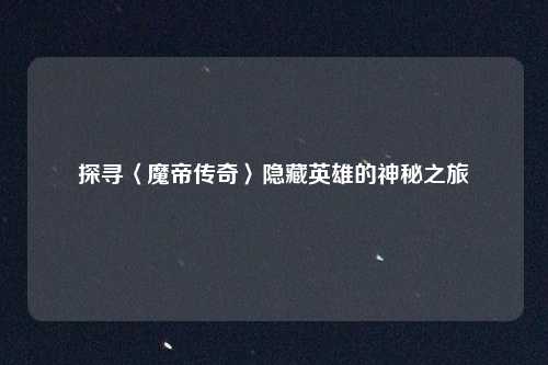 探寻〈魔帝传奇〉隐藏英雄的神秘之旅