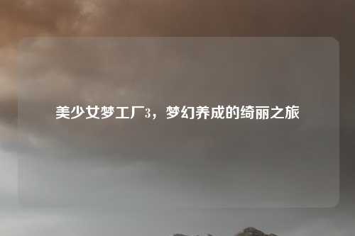 美少女梦工厂3,梦幻养成的绮丽之旅