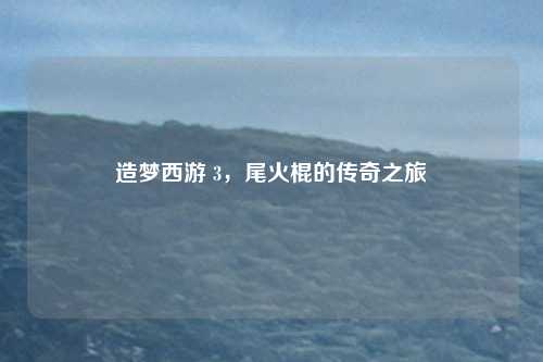 造梦西游 3,尾火棍的传奇之旅