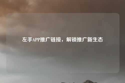 左手APP推广链接,解锁推广新生态
