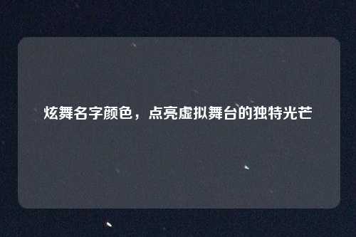 炫舞名字颜色,点亮虚拟舞台的独特光芒