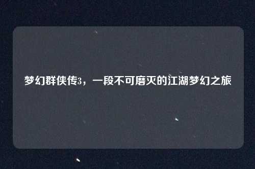 梦幻群侠传3,一段不可磨灭的江湖梦幻之旅