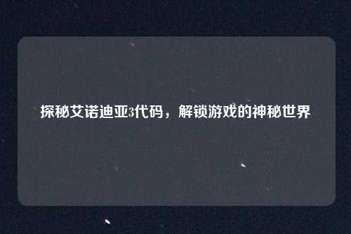 探秘艾诺迪亚3代码，解锁游戏的神秘世界