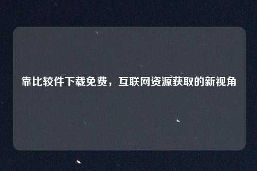 靠比较件下载免费，互联网资源获取的新视角