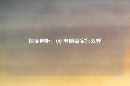 深度剖析，QQ 电脑管家怎么样