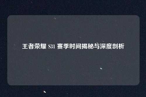 王者荣耀 S31 赛季时间揭秘与深度剖析