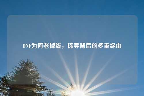 DNF为何老掉线，探寻背后的多重缘由