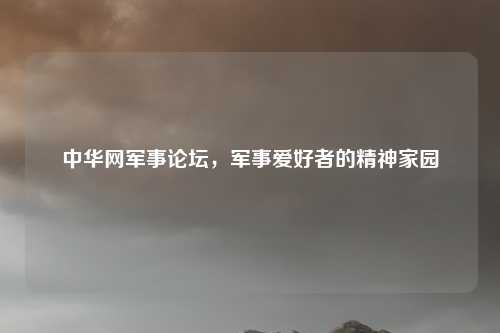 中华网军事论坛,军事爱好者的精神家园