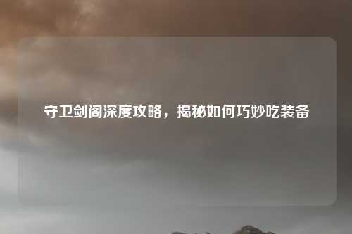 守卫剑阁深度攻略,揭秘如何巧妙吃装备