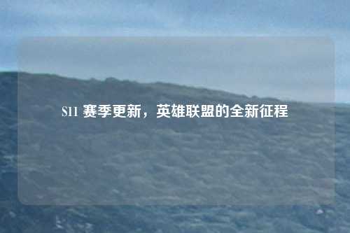 S11 赛季更新,英雄联盟的全新征程