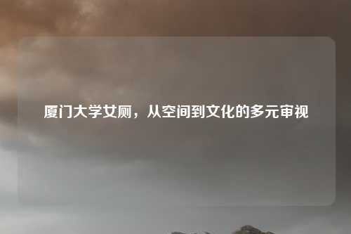 厦门大学女厕，从空间到文化的多元审视