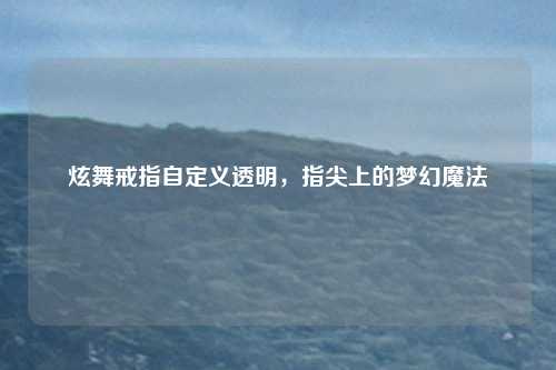 炫舞戒指自定义透明，指尖上的梦幻魔法