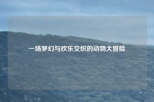 一场梦幻与欢乐交织的动物大冒险
