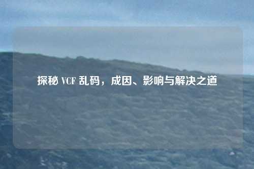 探秘 VCF 乱码，成因、影响与解决之道