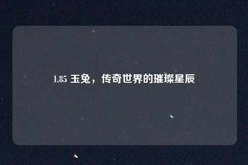1.85 玉兔，传奇世界的璀璨星辰