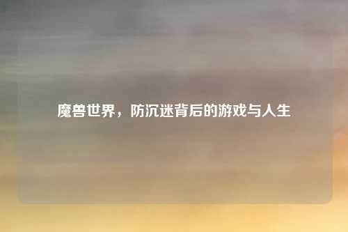 魔兽世界，防沉迷背后的游戏与人生