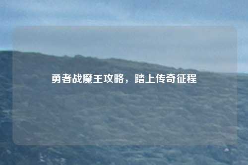 勇者战魔王攻略，踏上传奇征程