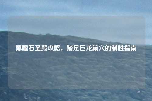 黑曜石圣殿攻略，踏足巨龙巢穴的制胜指南