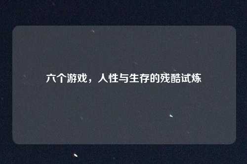 六个游戏,人性与生存的残酷试炼